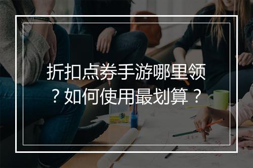 折扣点券手游哪里领?如何使用最划算?