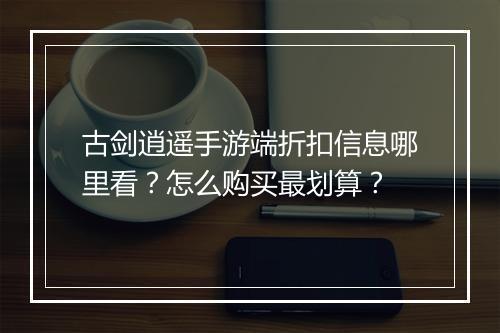 古剑逍遥手游端折扣信息哪里看？怎么购买最划算？