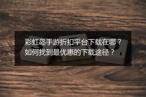 彩虹岛手游折扣平台下载在哪？如何找到最优惠的下载途径？