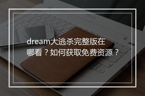 dream大逃杀完整版在哪看？如何获取免费资源？