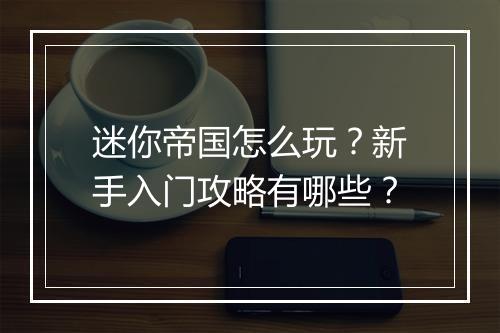 迷你帝国怎么玩?新手入门攻略有哪些?