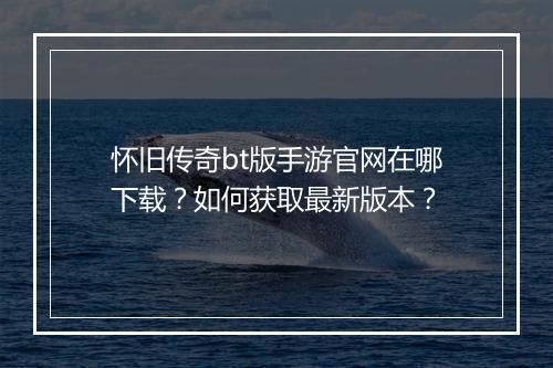 怀旧传奇bt版手游官网在哪下载？如何获取最新版本？