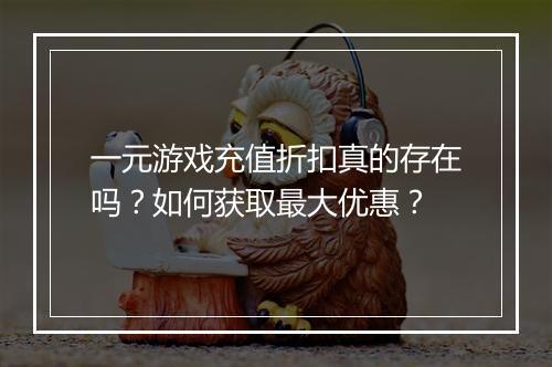 一元游戏充值折扣真的存在吗？如何获取最大优惠？