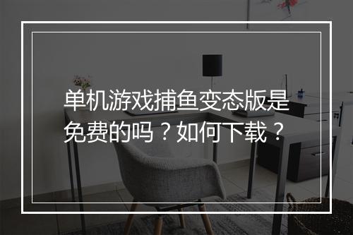 单机游戏捕鱼变态版是免费的吗？如何下载？
