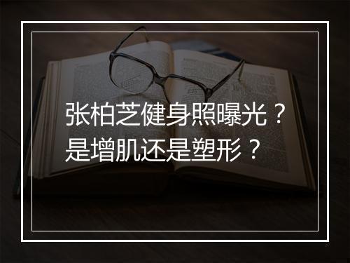 张柏芝健身照曝光？是增肌还是塑形？