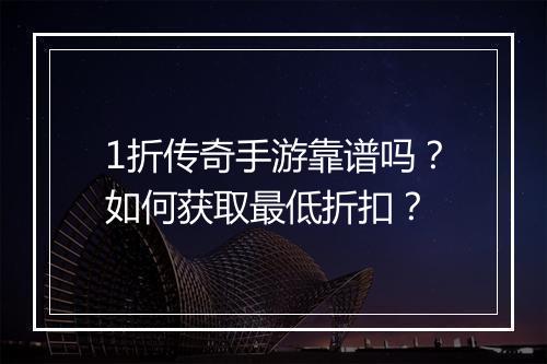 1折传奇手游靠谱吗?如何获取最低折扣?