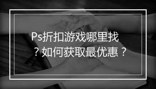 Ps折扣游戏哪里找？如何获取最优惠？