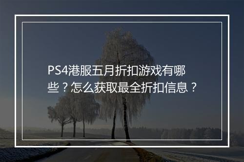 PS4港服五月折扣游戏有哪些？怎么获取最全折扣信息？
