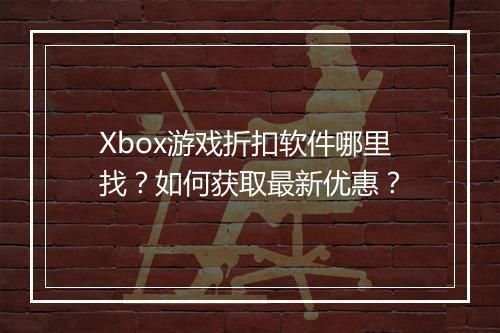 Xbox游戏折扣软件哪里找？如何获取最新优惠？