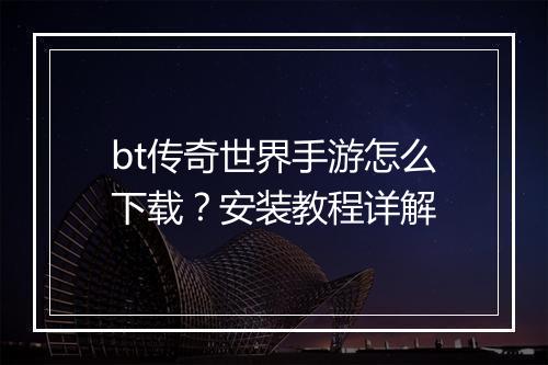bt传奇世界手游怎么下载？安装教程详解
