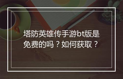 塔防英雄传手游bt版是免费的吗？如何获取？