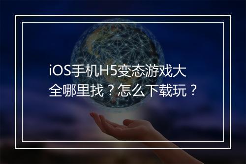 iOS手机H5变态游戏大全哪里找？怎么下载玩？