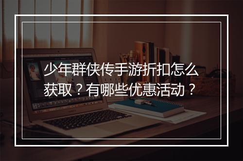 少年群侠传手游折扣怎么获取？有哪些优惠活动？