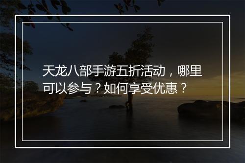 天龙八部手游五折活动，哪里可以参与？如何享受优惠？