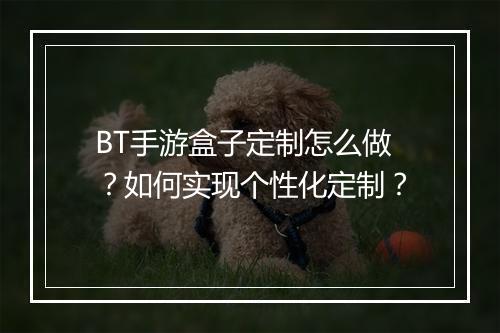 BT手游盒子定制怎么做?如何实现个性化定制?