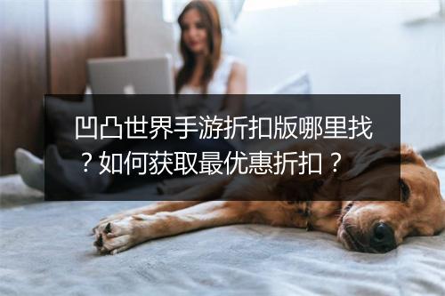凹凸世界手游折扣版哪里找？如何获取最优惠折扣？