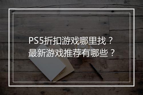 PS5折扣游戏哪里找？最新游戏推荐有哪些？