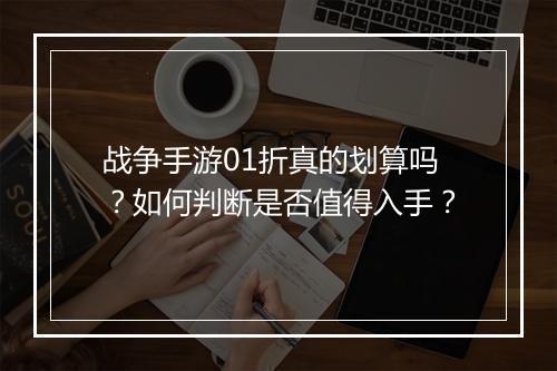 战争手游01折真的划算吗？如何判断是否值得入手？