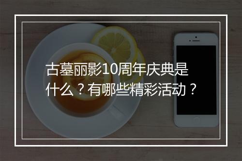 古墓丽影10周年庆典是什么?有哪些精彩活动?