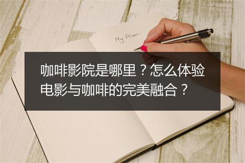 咖啡影院是哪里？怎么体验电影与咖啡的完美融合？