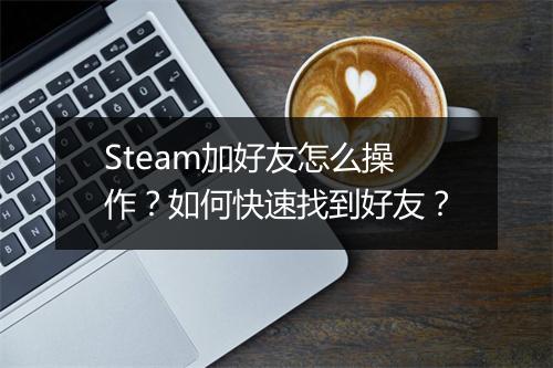 Steam加好友怎么操作？如何快速找到好友？
