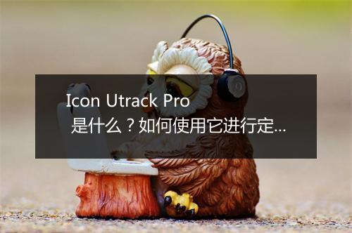 Icon Utrack Pro 是什么？如何使用它进行定位？