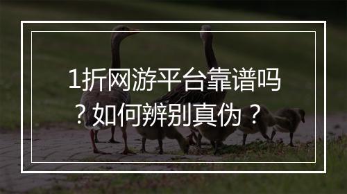 1折网游平台靠谱吗?如何辨别真伪?