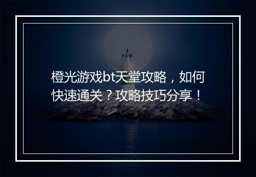 橙光游戏bt天堂攻略,如何快速通关?攻略技巧分享!