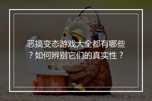 恶搞变态游戏大全都有哪些？如何辨别它们的真实性？