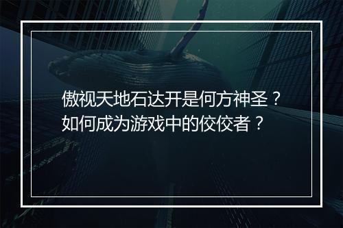 傲视天地石达开是何方神圣？如何成为游戏中的佼佼者？