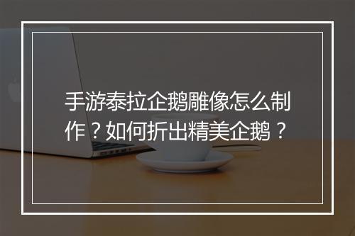 手游泰拉企鹅雕像怎么制作?如何折出精美企鹅?