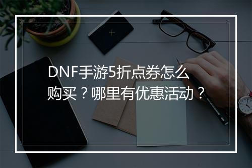 DNF手游5折点券怎么购买?哪里有优惠活动?