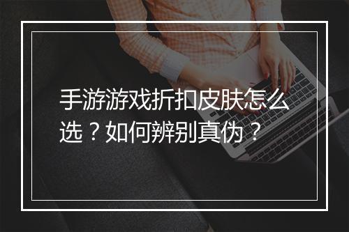 手游游戏折扣皮肤怎么选?如何辨别真伪?