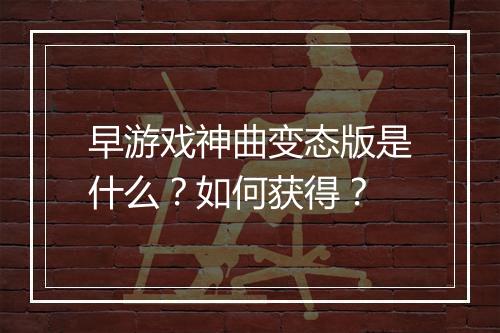 早游戏神曲变态版是什么?如何获得?