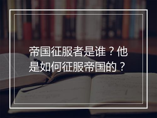 帝国征服者是谁？他是如何征服帝国的？