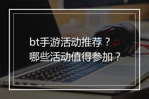 bt手游活动推荐？哪些活动值得参加？