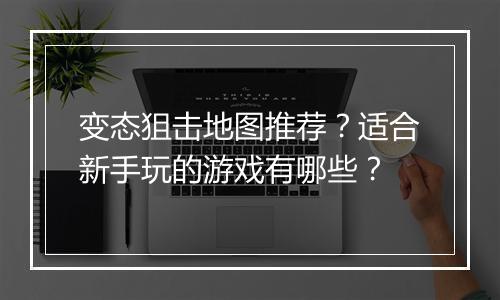 变态狙击地图推荐？适合新手玩的游戏有哪些？