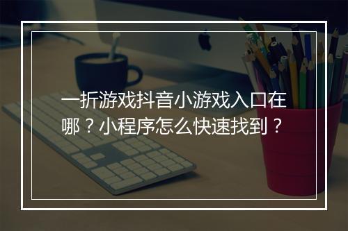 一折游戏抖音小游戏入口在哪？小程序怎么快速找到？