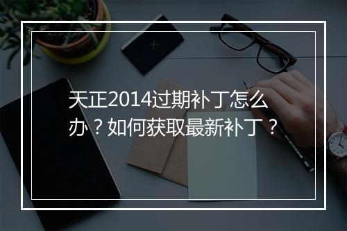 天正2014过期补丁怎么办？如何获取最新补丁？