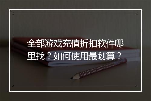 全部游戏充值折扣软件哪里找？如何使用最划算？