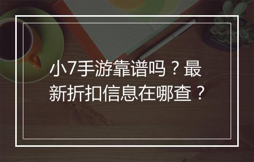 小7手游靠谱吗？最新折扣信息在哪查？