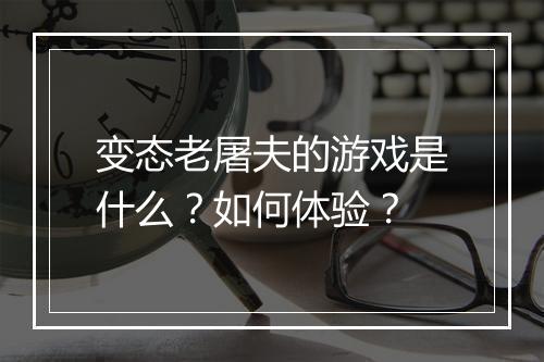变态老屠夫的游戏是什么？如何体验？