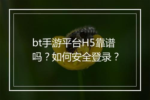 bt手游平台H5靠谱吗?如何安全登录?