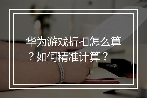 华为游戏折扣怎么算？如何精准计算？