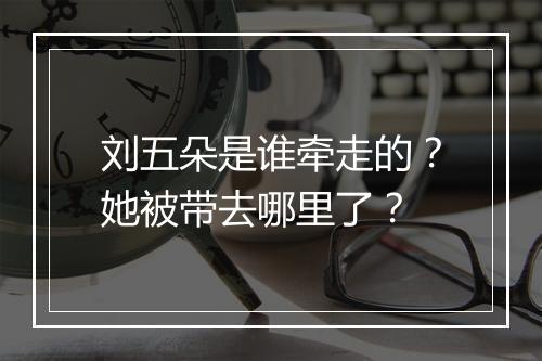 刘五朵是谁牵走的？她被带去哪里了？
