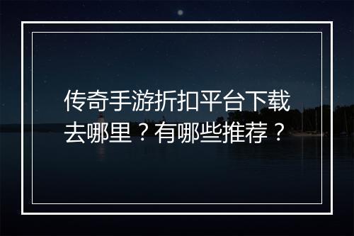 传奇手游折扣平台下载去哪里?有哪些推荐?