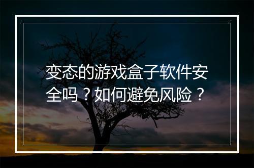 变态的游戏盒子软件安全吗？如何避免风险？