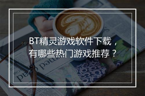BT精灵游戏软件下载，有哪些热门游戏推荐？