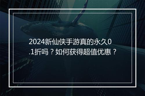 2024新仙侠手游真的永久0.1折吗?如何获得超值优惠?
