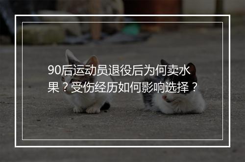 90后运动员退役后为何卖水果？受伤经历如何影响选择？